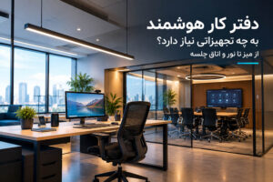 دفتر کار هوشمند به چه تجهیزاتی نیاز دارد؟ از میز تا نور و اتاق جلسه